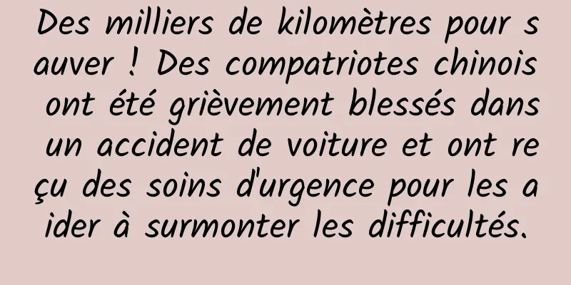 Des milliers de kilomètres pour sauver ! Des compatriotes chinois ont été grièvement blessés dans un accident de voiture et ont reçu des soins d'urgence pour les aider à surmonter les difficultés.