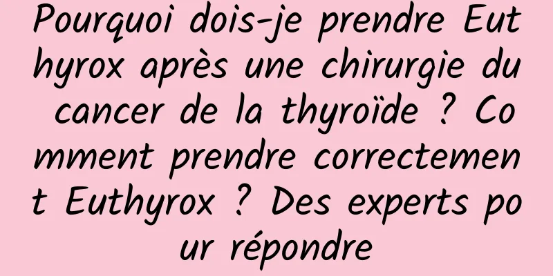 Pourquoi dois-je prendre Euthyrox après une chirurgie du cancer de la thyroïde ? Comment prendre correctement Euthyrox ? Des experts pour répondre