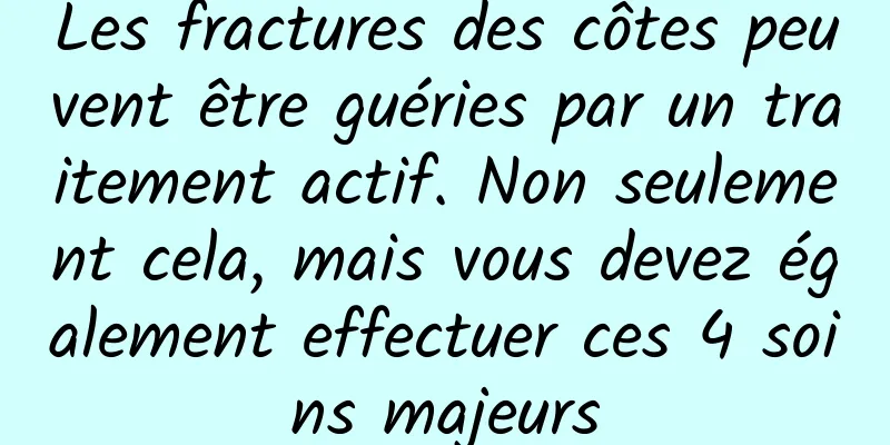 Les fractures des côtes peuvent être guéries par un traitement actif. Non seulement cela, mais vous devez également effectuer ces 4 soins majeurs