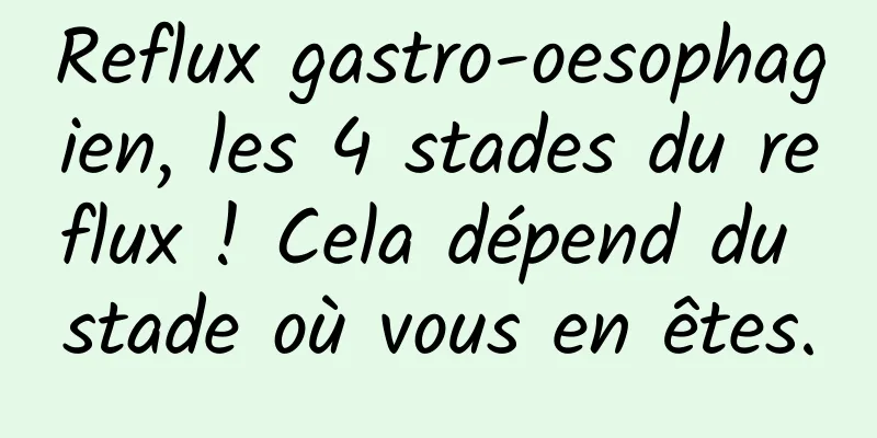Reflux gastro-oesophagien, les 4 stades du reflux ! Cela dépend du stade où vous en êtes.
