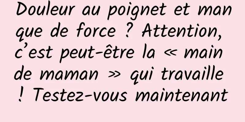 Douleur au poignet et manque de force ? Attention, c’est peut-être la « main de maman » qui travaille ! Testez-vous maintenant