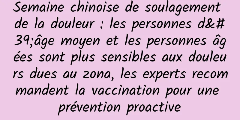 Semaine chinoise de soulagement de la douleur : les personnes d'âge moyen et les personnes âgées sont plus sensibles aux douleurs dues au zona, les experts recommandent la vaccination pour une prévention proactive