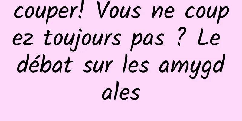 couper! Vous ne coupez toujours pas ? Le débat sur les amygdales