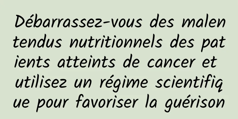 Débarrassez-vous des malentendus nutritionnels des patients atteints de cancer et utilisez un régime scientifique pour favoriser la guérison