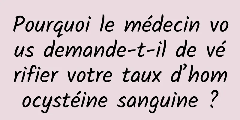 Pourquoi le médecin vous demande-t-il de vérifier votre taux d’homocystéine sanguine ?