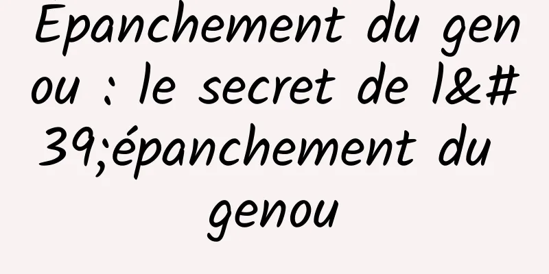 Épanchement du genou : le secret de l'épanchement du genou