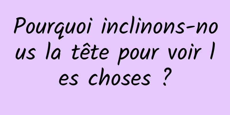 Pourquoi inclinons-nous la tête pour voir les choses ?