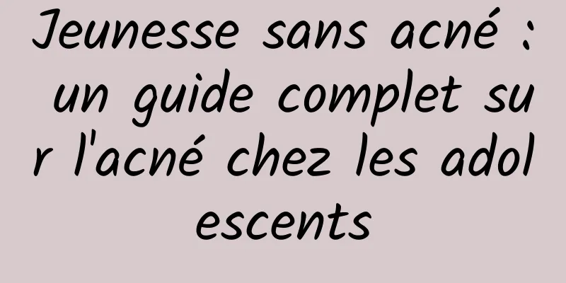 Jeunesse sans acné : un guide complet sur l'acné chez les adolescents
