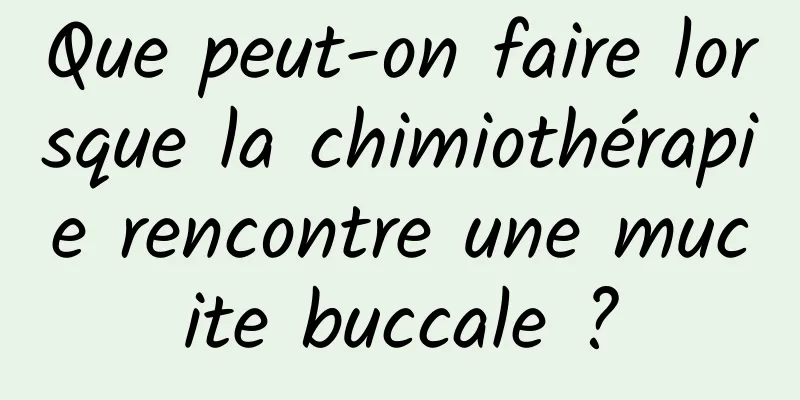 Que peut-on faire lorsque la chimiothérapie rencontre une mucite buccale ?