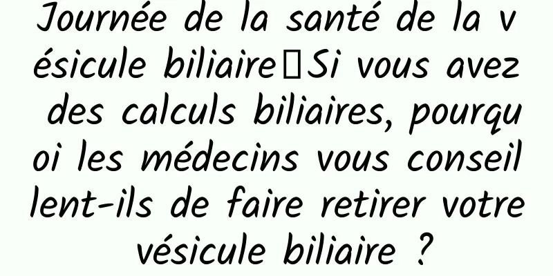 Journée de la santé de la vésicule biliaire∣Si vous avez des calculs biliaires, pourquoi les médecins vous conseillent-ils de faire retirer votre vésicule biliaire ?