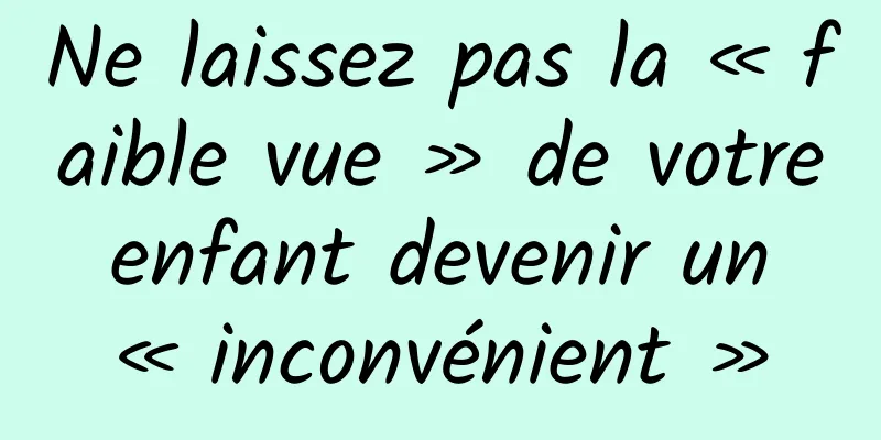Ne laissez pas la « faible vue » de votre enfant devenir un « inconvénient »