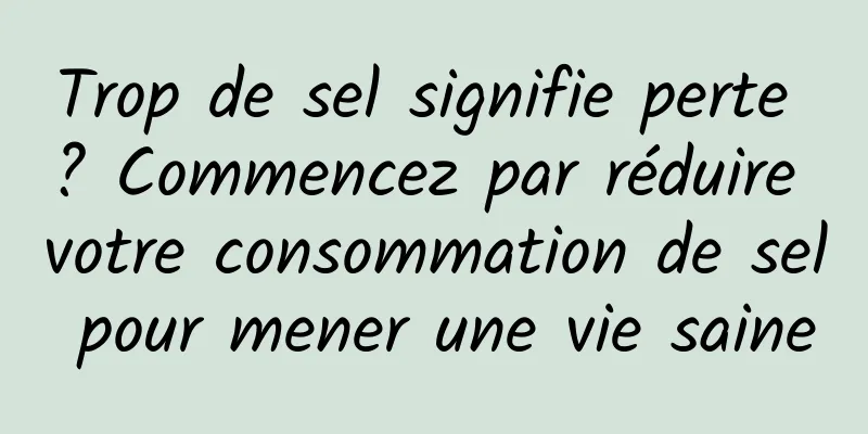 Trop de sel signifie perte ? Commencez par réduire votre consommation de sel pour mener une vie saine