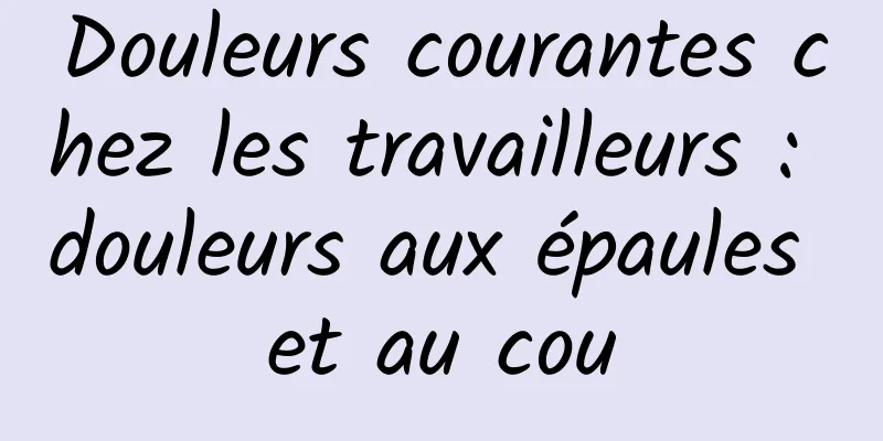 Douleurs courantes chez les travailleurs : douleurs aux épaules et au cou