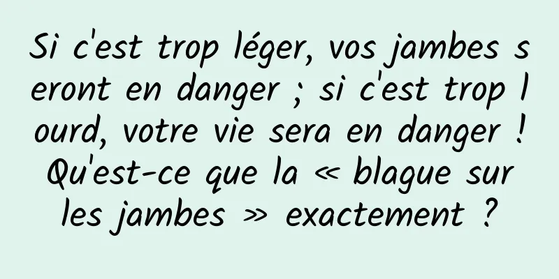 Si c'est trop léger, vos jambes seront en danger ; si c'est trop lourd, votre vie sera en danger ! Qu'est-ce que la « blague sur les jambes » exactement ?