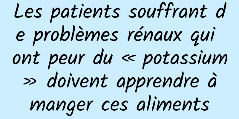 Les patients souffrant de problèmes rénaux qui ont peur du « potassium » doivent apprendre à manger ces aliments