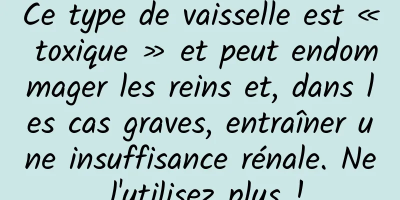 Ce type de vaisselle est « toxique » et peut endommager les reins et, dans les cas graves, entraîner une insuffisance rénale. Ne l'utilisez plus !