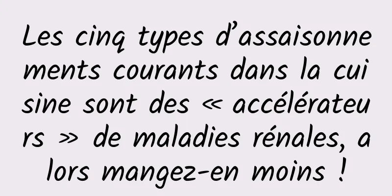Les cinq types d’assaisonnements courants dans la cuisine sont des « accélérateurs » de maladies rénales, alors mangez-en moins !