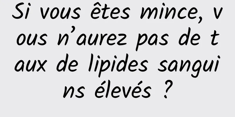 Si vous êtes mince, vous n’aurez pas de taux de lipides sanguins élevés ?