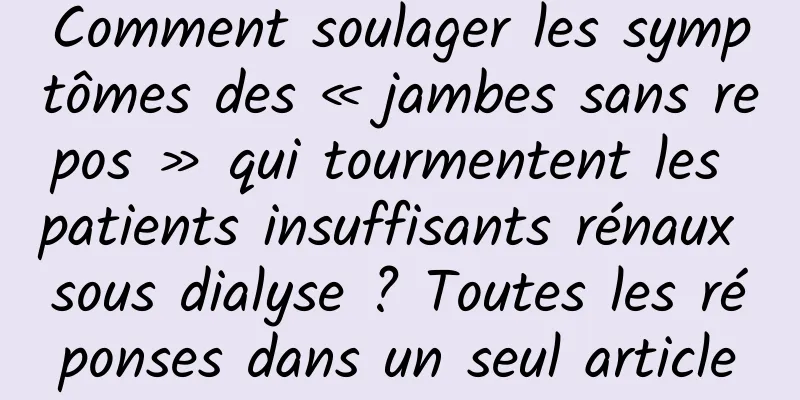 Comment soulager les symptômes des « jambes sans repos » qui tourmentent les patients insuffisants rénaux sous dialyse ? Toutes les réponses dans un seul article