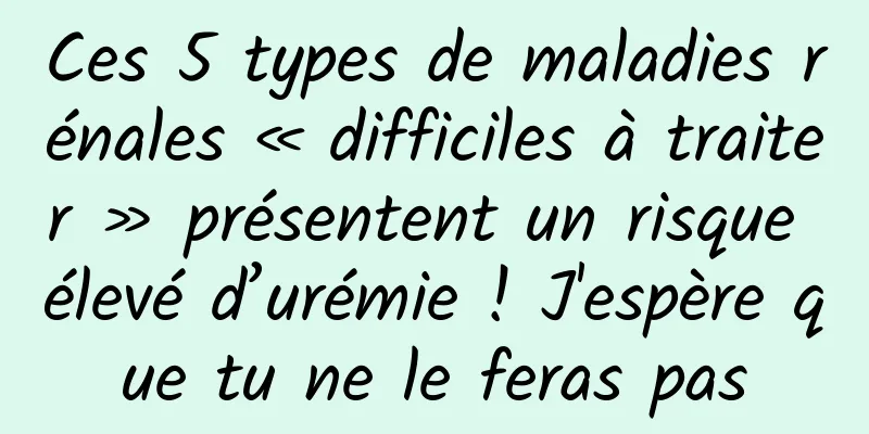 Ces 5 types de maladies rénales « difficiles à traiter » présentent un risque élevé d’urémie ! J'espère que tu ne le feras pas