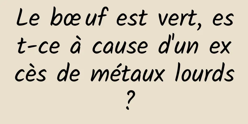 Le bœuf est vert, est-ce à cause d'un excès de métaux lourds ?