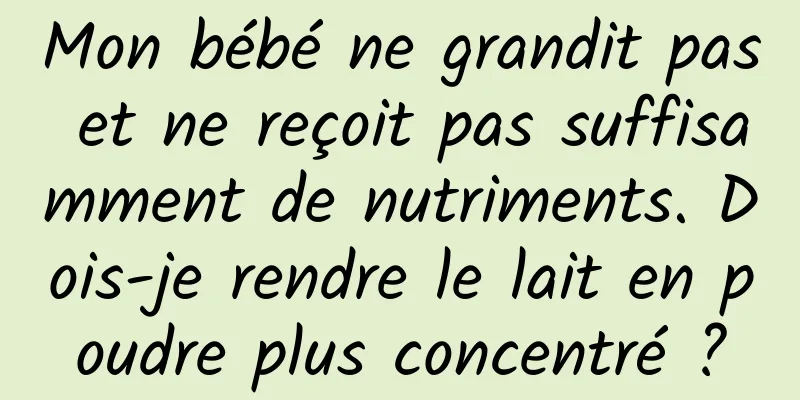 Mon bébé ne grandit pas et ne reçoit pas suffisamment de nutriments. Dois-je rendre le lait en poudre plus concentré ?
