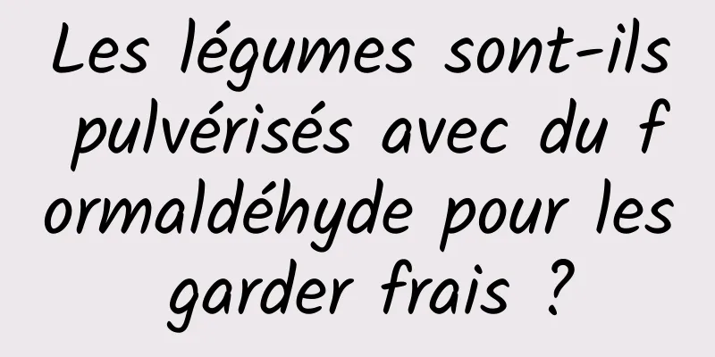 Les légumes sont-ils pulvérisés avec du formaldéhyde pour les garder frais ?