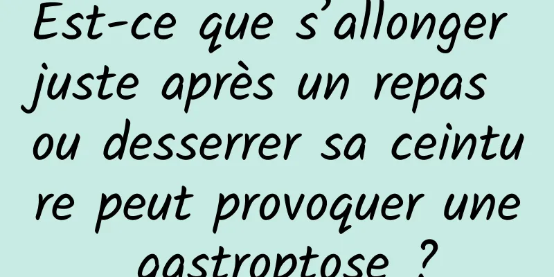 Est-ce que s’allonger juste après un repas ou desserrer sa ceinture peut provoquer une gastroptose ?