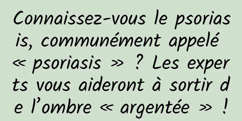 Connaissez-vous le psoriasis, communément appelé « psoriasis » ? Les experts vous aideront à sortir de l’ombre « argentée » !