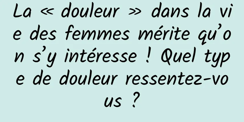 La « douleur » dans la vie des femmes mérite qu’on s’y intéresse ! Quel type de douleur ressentez-vous ?