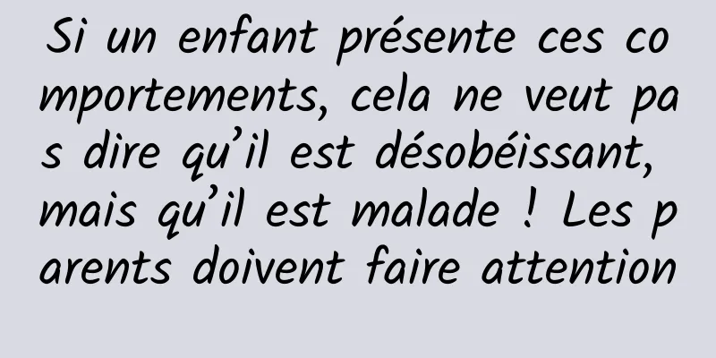 Si un enfant présente ces comportements, cela ne veut pas dire qu’il est désobéissant, mais qu’il est malade ! Les parents doivent faire attention