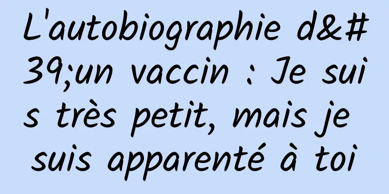 L'autobiographie d'un vaccin : Je suis très petit, mais je suis apparenté à toi
