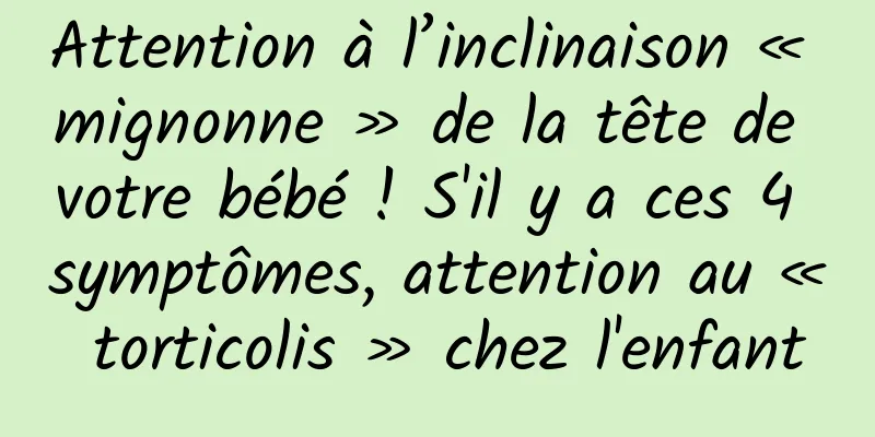 Attention à l’inclinaison « mignonne » de la tête de votre bébé ! S'il y a ces 4 symptômes, attention au « torticolis » chez l'enfant