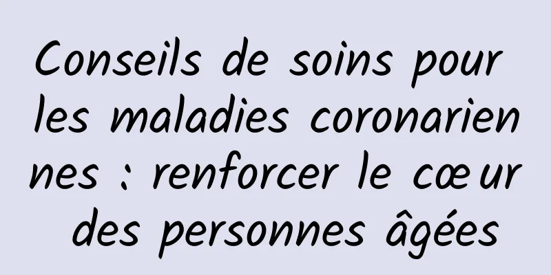 Conseils de soins pour les maladies coronariennes : renforcer le cœur des personnes âgées