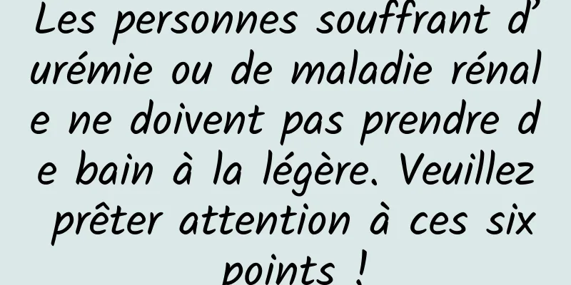 Les personnes souffrant d’urémie ou de maladie rénale ne doivent pas prendre de bain à la légère. Veuillez prêter attention à ces six points !