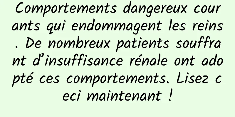 Comportements dangereux courants qui endommagent les reins. De nombreux patients souffrant d’insuffisance rénale ont adopté ces comportements. Lisez ceci maintenant !