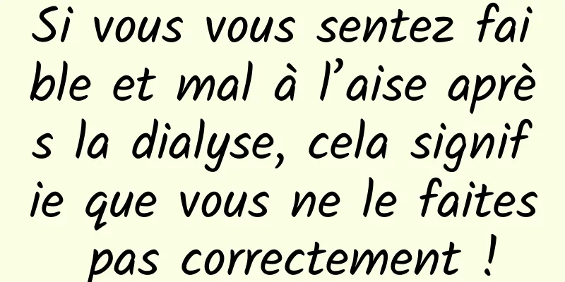 Si vous vous sentez faible et mal à l’aise après la dialyse, cela signifie que vous ne le faites pas correctement !