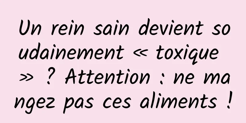 Un rein sain devient soudainement « toxique » ? Attention : ne mangez pas ces aliments !