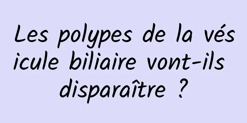 Les polypes de la vésicule biliaire vont-ils disparaître ?