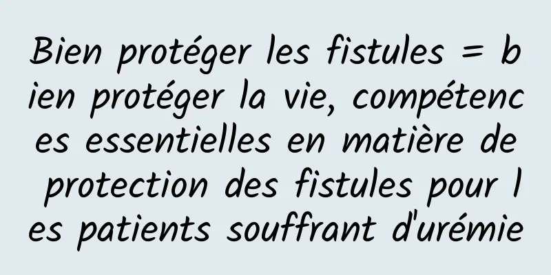 Bien protéger les fistules = bien protéger la vie, compétences essentielles en matière de protection des fistules pour les patients souffrant d'urémie