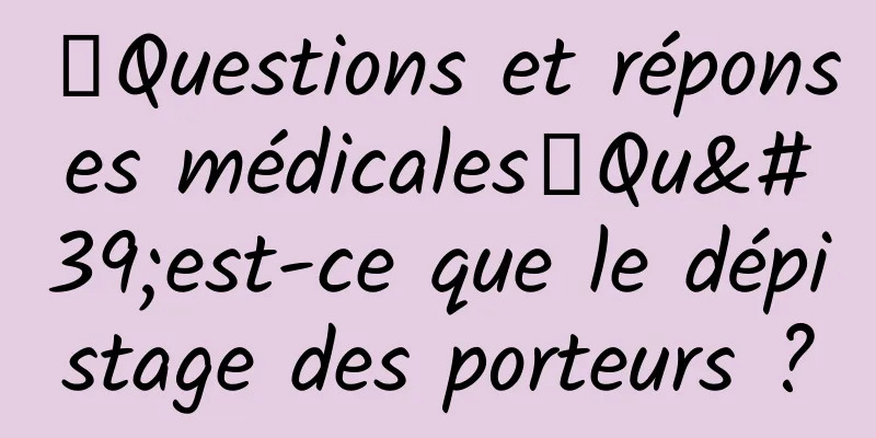 【Questions et réponses médicales】Qu'est-ce que le dépistage des porteurs ?