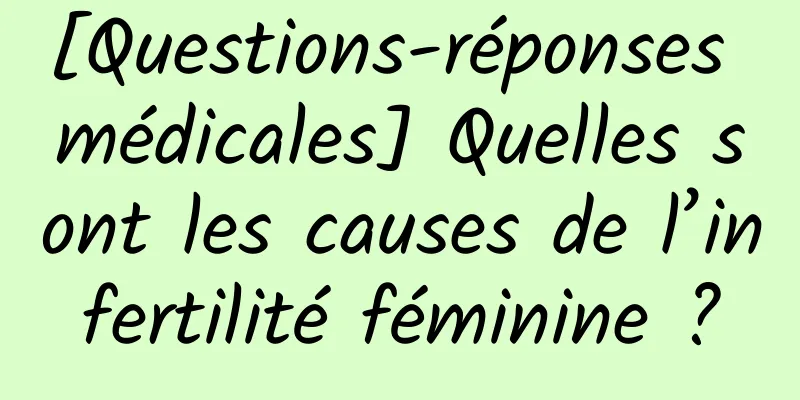 [Questions-réponses médicales] Quelles sont les causes de l’infertilité féminine ?