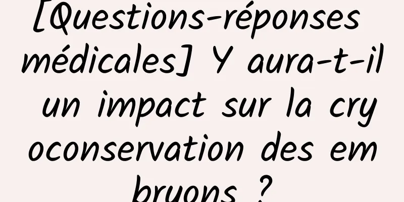 [Questions-réponses médicales] Y aura-t-il un impact sur la cryoconservation des embryons ?