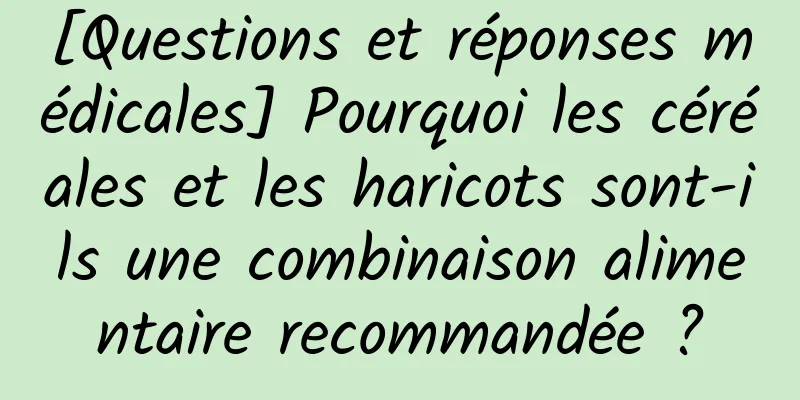 [Questions et réponses médicales] Pourquoi les céréales et les haricots sont-ils une combinaison alimentaire recommandée ?