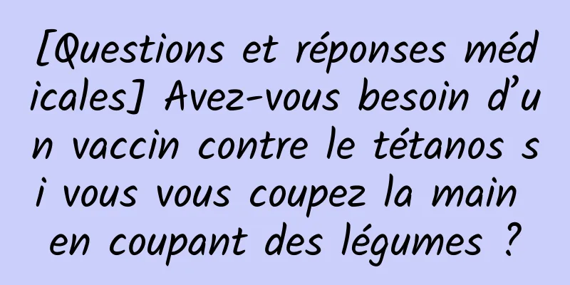 [Questions et réponses médicales] Avez-vous besoin d’un vaccin contre le tétanos si vous vous coupez la main en coupant des légumes ?