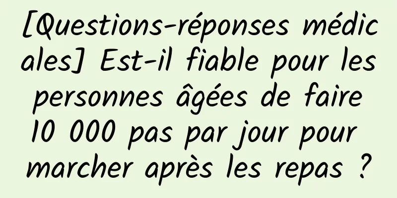[Questions-réponses médicales] Est-il fiable pour les personnes âgées de faire 10 000 pas par jour pour marcher après les repas ?