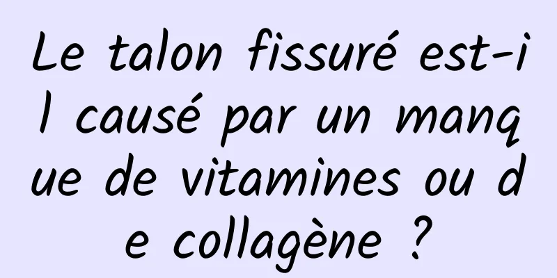 Le talon fissuré est-il causé par un manque de vitamines ou de collagène ?