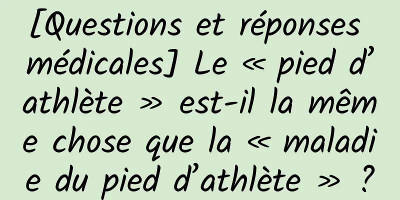 [Questions et réponses médicales] Le « pied d’athlète » est-il la même chose que la « maladie du pied d’athlète » ?