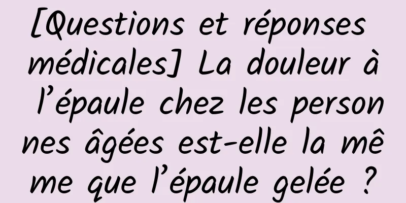 [Questions et réponses médicales] La douleur à l’épaule chez les personnes âgées est-elle la même que l’épaule gelée ?