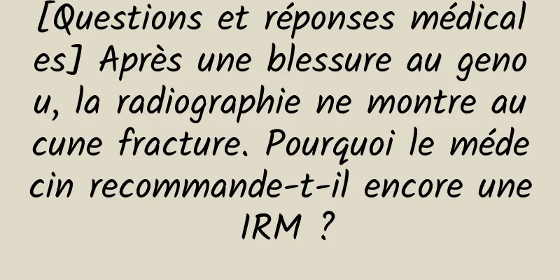 [Questions et réponses médicales] Après une blessure au genou, la radiographie ne montre aucune fracture. Pourquoi le médecin recommande-t-il encore une IRM ?